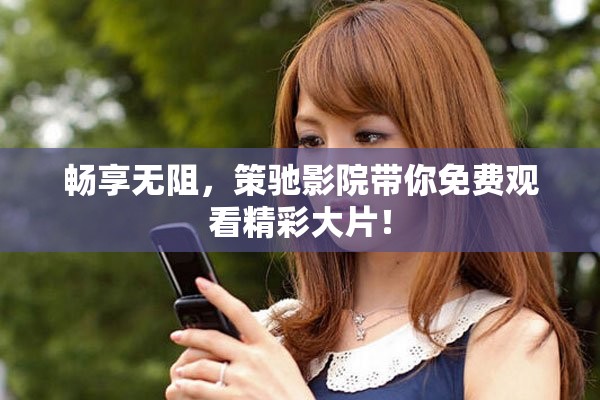 畅享无阻，策驰影院带你免费观看精彩大片！