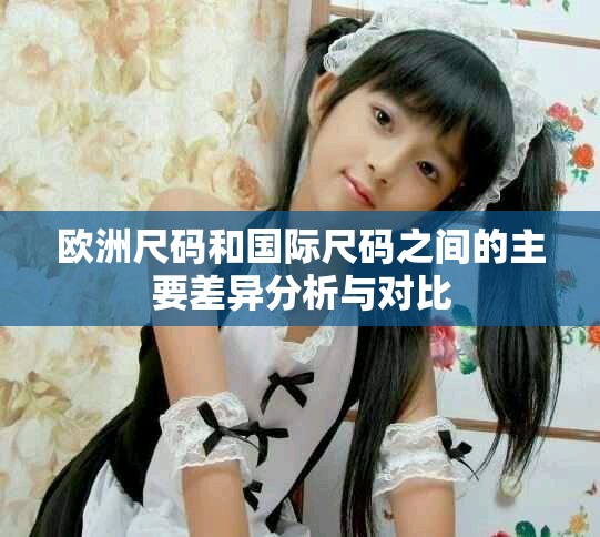 欧洲尺码和国际尺码之间的主要差异分析与对比