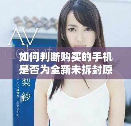如何判断购买的手机是否为全新未拆封原装机