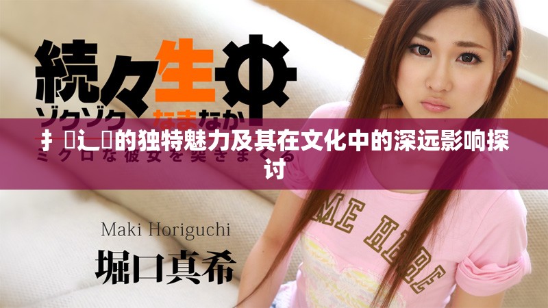 扌喿辶畐的独特魅力及其在文化中的深远影响探讨