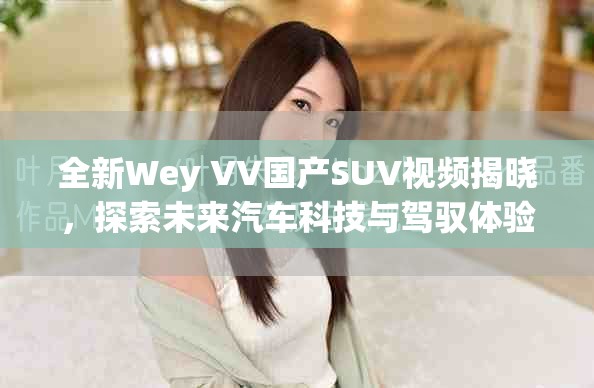 全新Wey VV国产SUV视频揭晓，探索未来汽车科技与驾驭体验