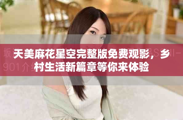 天美麻花星空完整版免费观影，乡村生活新篇章等你来体验