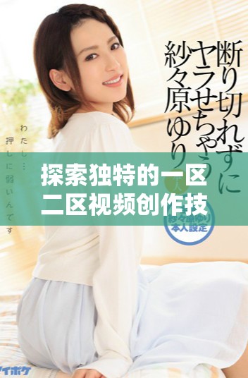 探索独特的一区二区视频创作技巧与应用场景解析