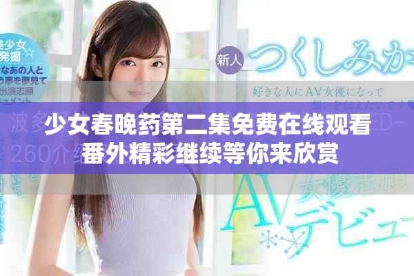 少女春晚药第二集免费在线观看 番外精彩继续等你来欣赏