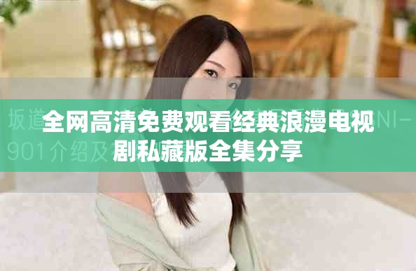 全网高清免费观看经典浪漫电视剧私藏版全集分享