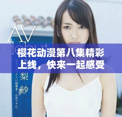 樱花动漫第八集精彩上线，快来一起感受动漫的魅力与乐趣吧