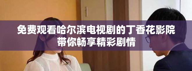 免费观看哈尔滨电视剧的丁香花影院带你畅享精彩剧情