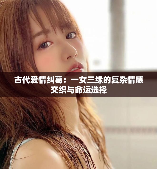 古代爱情纠葛：一女三缘的复杂情感交织与命运选择
