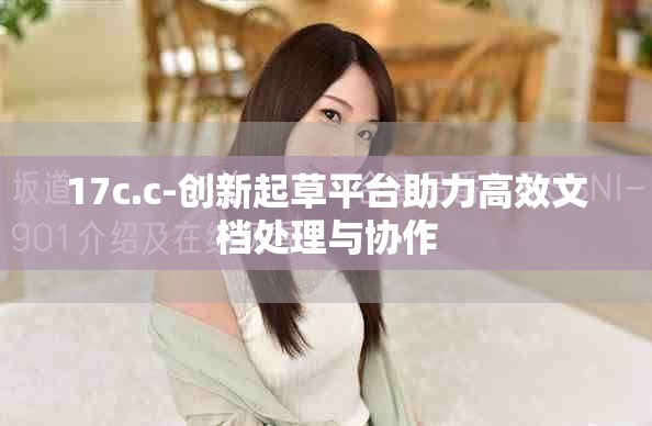 17c.c-创新起草平台助力高效文档处理与协作