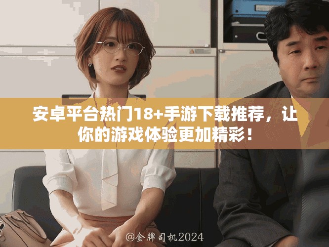 安卓平台热门18+手游下载推荐，让你的游戏体验更加精彩！