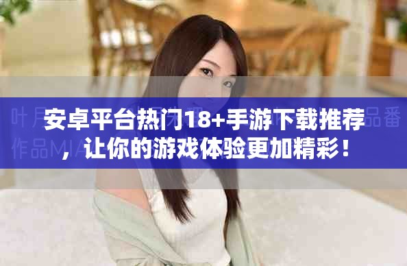 安卓平台热门18+手游下载推荐，让你的游戏体验更加精彩！