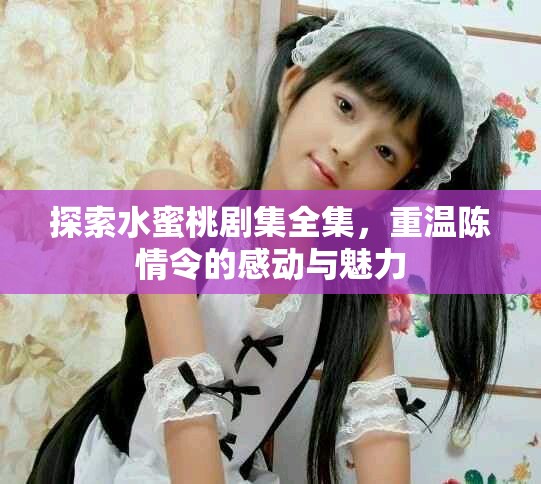 探索水蜜桃剧集全集，重温陈情令的感动与魅力
