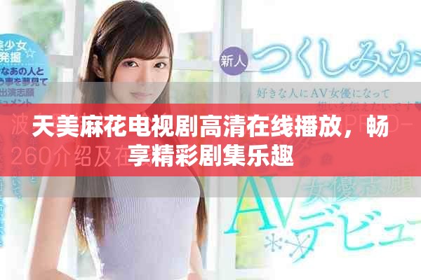 天美麻花电视剧高清在线播放，畅享精彩剧集乐趣