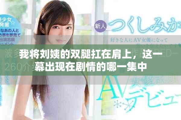 我将刘姨的双腿扛在肩上，这一幕出现在剧情的哪一集中