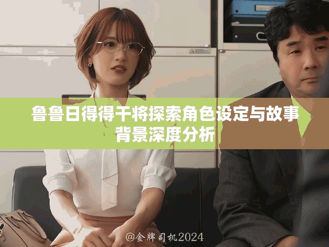 鲁鲁日得得干将探索角色设定与故事背景深度分析