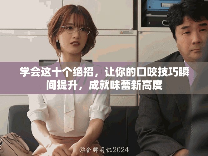 学会这十个绝招，让你的口咬技巧瞬间提升，成就味蕾新高度