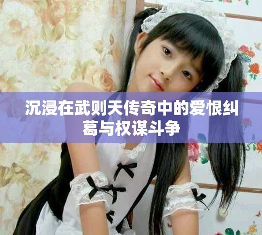 沉浸在武则天传奇中的爱恨纠葛与权谋斗争