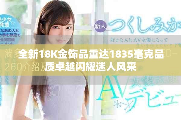 全新18K金饰品重达1835毫克品质卓越闪耀迷人风采