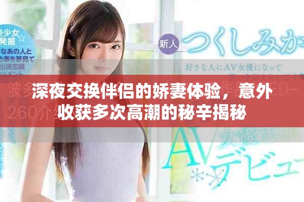 深夜交换伴侣的娇妻体验，意外收获多次高潮的秘辛揭秘