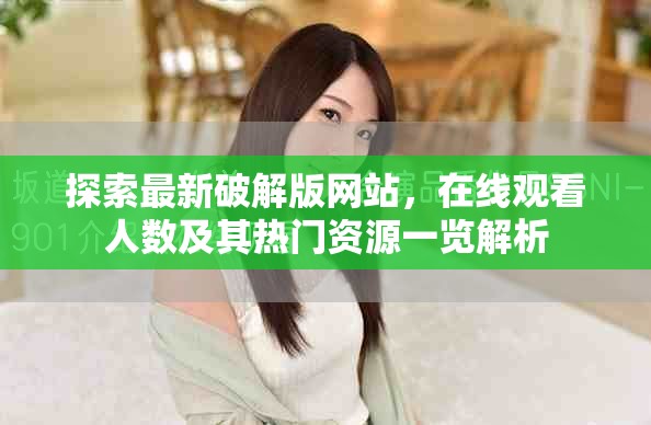 探索最新破解版网站，在线观看人数及其热门资源一览解析