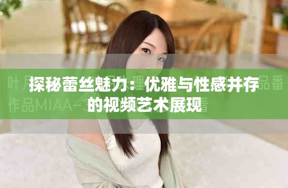探秘蕾丝魅力：优雅与性感并存的视频艺术展现