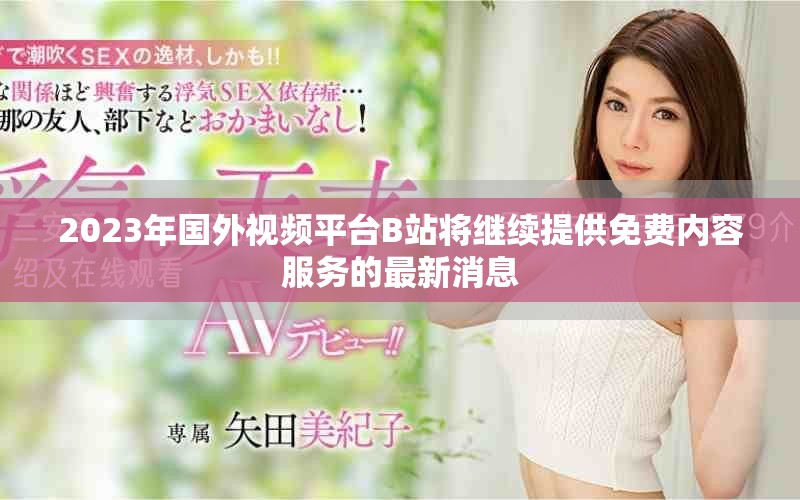 2023年国外视频平台B站将继续提供免费内容服务的最新消息