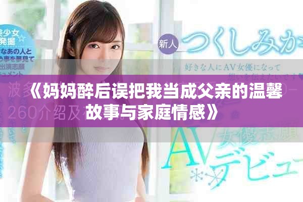 《妈妈醉后误把我当成父亲的温馨故事与家庭情感》