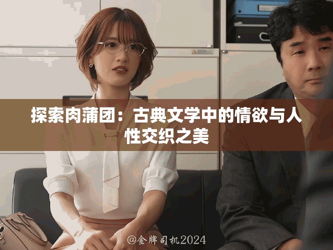 探索肉蒲团：古典文学中的情欲与人性交织之美