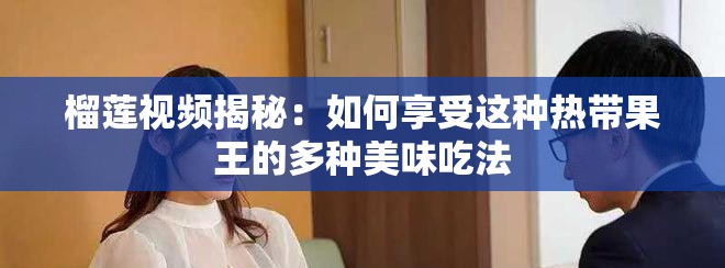 榴莲视频揭秘：如何享受这种热带果王的多种美味吃法