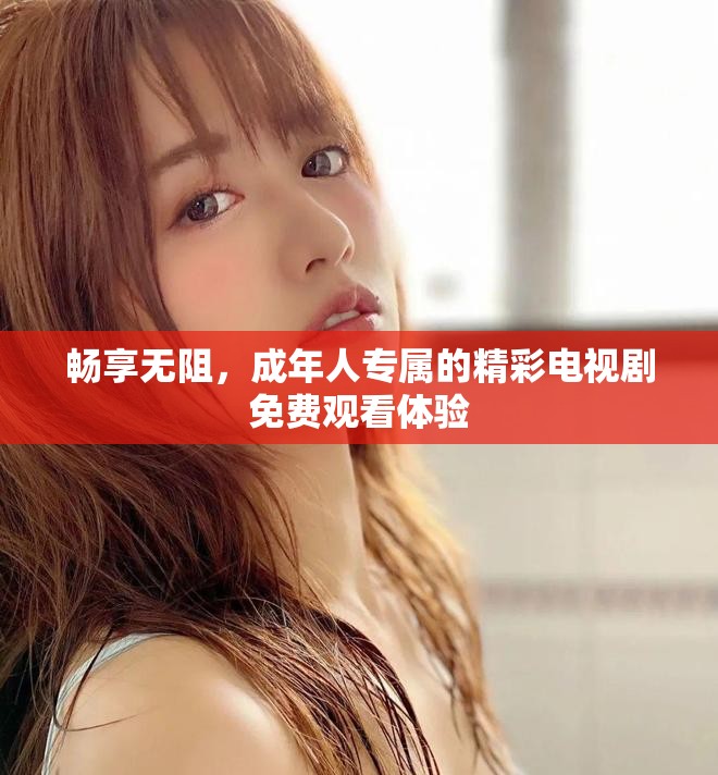 畅享无阻，成年人专属的精彩电视剧免费观看体验