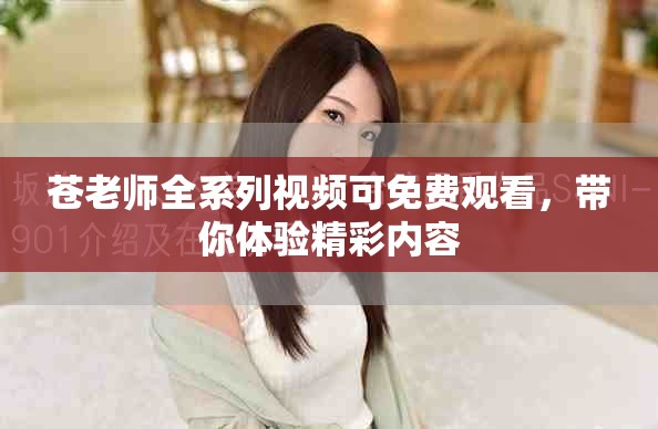 苍老师全系列视频可免费观看，带你体验精彩内容