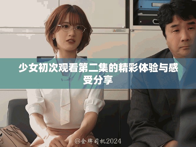 少女初次观看第二集的精彩体验与感受分享