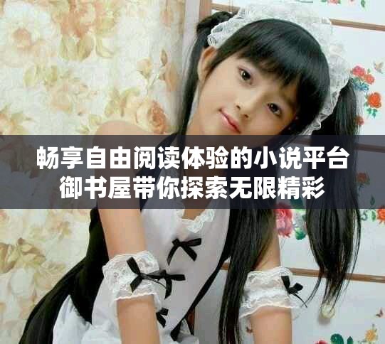 畅享自由阅读体验的小说平台御书屋带你探索无限精彩