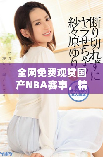 全网免费观赏国产NBA赛事，精彩不容错过的篮球盛宴