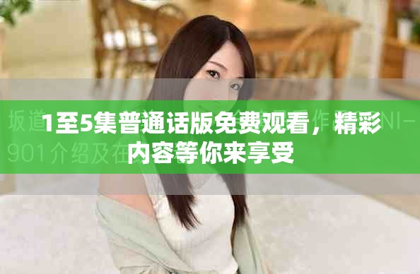 1至5集普通话版免费观看，精彩内容等你来享受