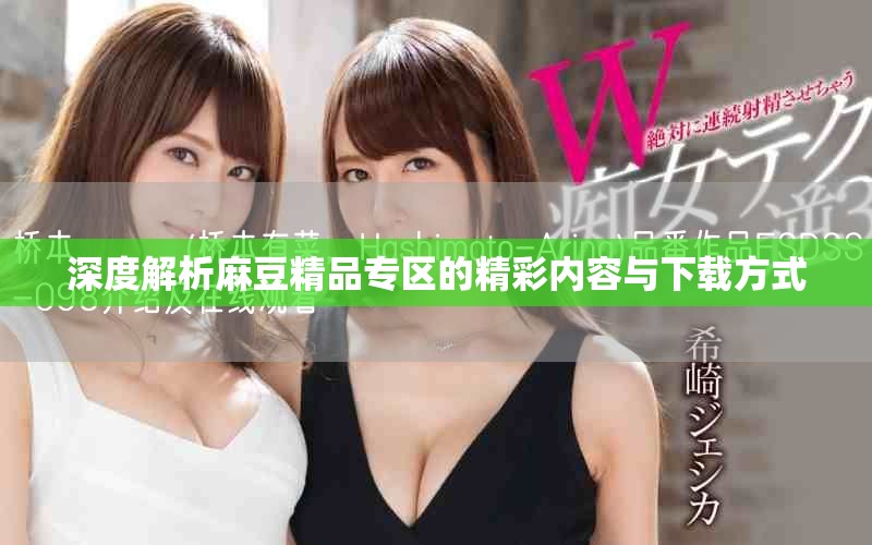 深度解析麻豆精品专区的精彩内容与下载方式