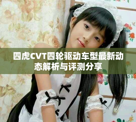 四虎CVT四轮驱动车型最新动态解析与评测分享