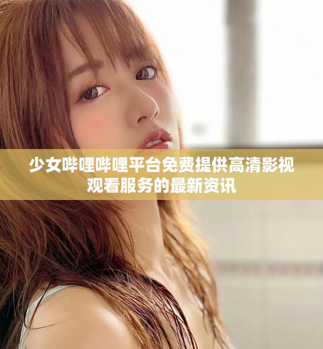 少女哔哩哔哩平台免费提供高清影视观看服务的最新资讯
