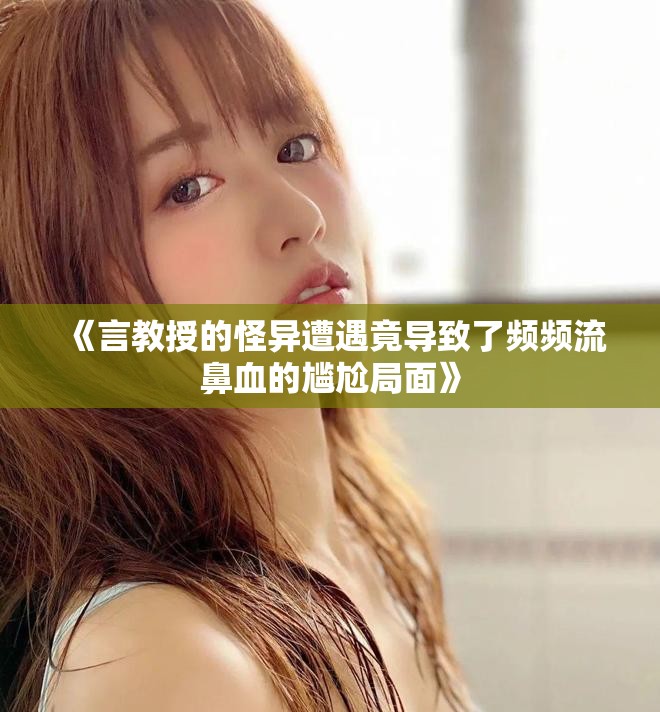 《言教授的怪异遭遇竟导致了频频流鼻血的尴尬局面》