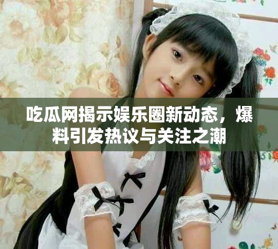 吃瓜网揭示娱乐圈新动态，爆料引发热议与关注之潮