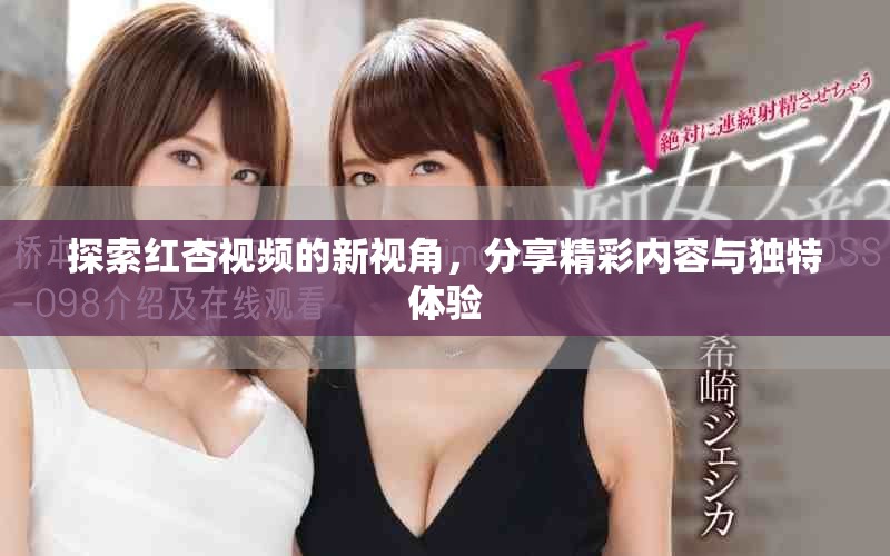 探索红杏视频的新视角，分享精彩内容与独特体验