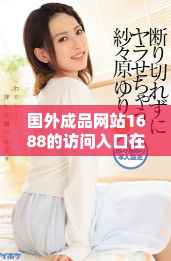国外成品网站1688的访问入口在哪里可以找到详细信息