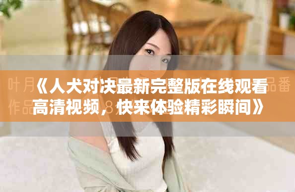《人犬对决最新完整版在线观看高清视频，快来体验精彩瞬间》