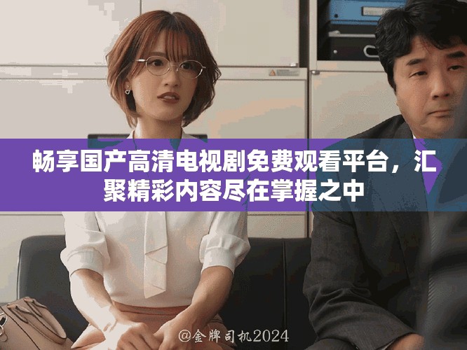 畅享国产高清电视剧免费观看平台，汇聚精彩内容尽在掌握之中