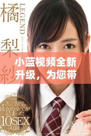 小蓝视频全新升级，为您带来更丰富的视听体验和精彩内容探索