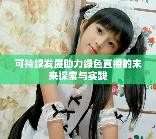 可持续发展助力绿色直播的未来探索与实践