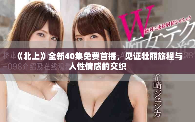 《北上》全新40集免费首播，见证壮丽旅程与人性情感的交织