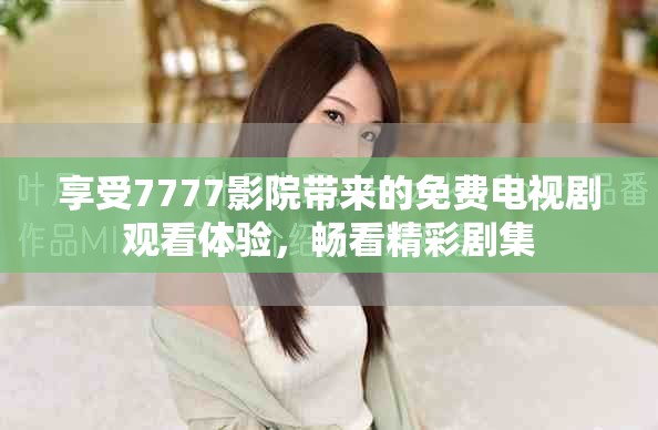 享受7777影院带来的免费电视剧观看体验，畅看精彩剧集