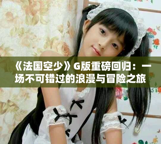 《法国空少》G版重磅回归：一场不可错过的浪漫与冒险之旅