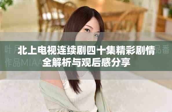 北上电视连续剧四十集精彩剧情全解析与观后感分享